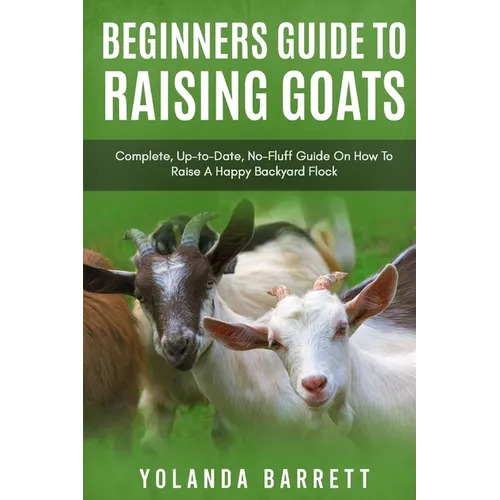 Beginners Guide To Raising Goats: Complete, Up-to-Date, No-Fluff Guide On How To Raise A Happy Backyard Flock - Paperback