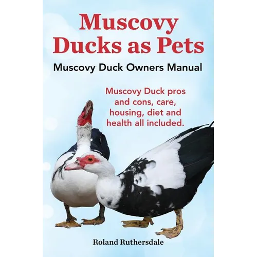 Muscovy Ducks as Pets. Muscovy Duck Owners Manual. Muscovy Duck Pros and Cons, Care, Housing, Diet and Health All Included. - Paperback