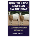 How to Raise Nigerian Dwarf Goat: A Complete Guide for Beginners - Paperback