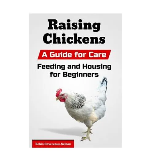 Raising Chickens: A Guide for Care, Feeding and Housing for Beginners - Paperback
