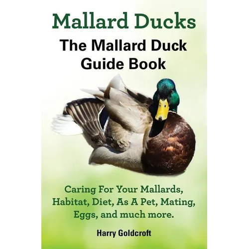 Mallard Ducks, The Mallard Duck Complete Guide Book, Caring For Your Mallards, Habitat, Diet - Paperback