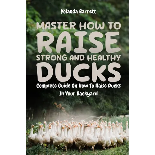 Master How To Raise Strong And Healthy Ducks: Complete Guide On How To Raise Ducks In Your Backyard - Paperback
