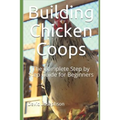 Building Chicken Coops: The Complete Step by Step Guide for Beginners - Paperback