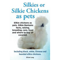 Silkies or Silkie Chickens as Pets. Silkie Bantams Facts, Raising, Breeding, Care, Food and Where to Buy All Covered. Including Black, White, Chinese - Paperback