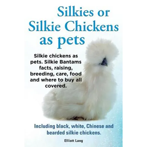 Silkies or Silkie Chickens as Pets. Silkie Bantams Facts, Raising, Breeding, Care, Food and Where to Buy All Covered. Including Black, White, Chinese - Paperback