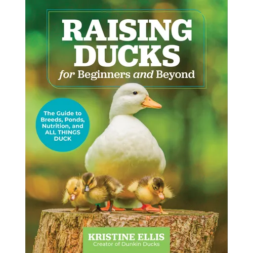 Raising Ducks for Beginners and Beyond: The Guide to Breeds, Ponds, Nutrition, and All Things Duck - Paperback