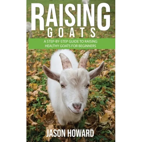 Raising Goats: A Step-by-Step Guide to Raising Healthy Goats for Beginners - Paperback