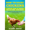 How To Raise Chickens Complete Guide To Keeping backyard Chickens: Including How To Build Chicken Coop Step by Step, Breed Layers For Eggs, Raise Chic - Paperback