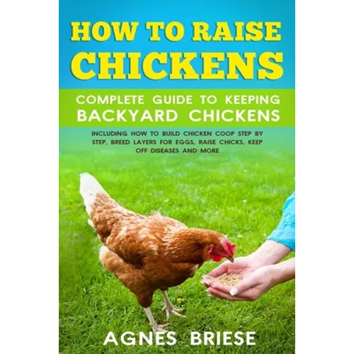 How To Raise Chickens Complete Guide To Keeping backyard Chickens: Including How To Build Chicken Coop Step by Step, Breed Layers For Eggs, Raise Chic - Paperback