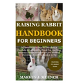 Raising Rabbit Handbook for Beginners: Detailed Guide on How to Effectively & Carefully Raise Rabbit as Pets &For Nutrition Purposes (Meat);Includes I - Paperback