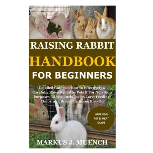 Raising Rabbit Handbook for Beginners: Detailed Guide on How to Effectively & Carefully Raise Rabbit as Pets &For Nutrition Purposes (Meat);Includes I - Paperback