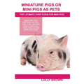 Miniature Pigs Or Mini Pigs as Pets: Miniature Pigs Breeding, Buying, Care, Cost, Keeping, Health, Supplies, Food, Rescue and More Included! The Ultim - Paperback