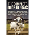 The Complete Guide To Goats: Breed and Select the Right Goat For You, Create Ideal Shelters, Learn about Milk Production, and Raise Happy and Healthy - Hardcover
