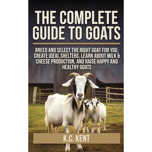 The Complete Guide To Goats: Breed and Select the Right Goat For You, Create Ideal Shelters, Learn about Milk Production, and Raise Happy and Healthy - Hardcover