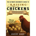 The Ultimate Beginner's Guide to Raising Chickens: Backyard Chicken Keeping Made Easy-Raise Happy Hens and Enjoy Fresh Eggs Even If You're a Total Beg - Paperback