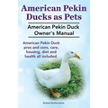 Pekin Ducks as Pets. American Pekin Duck Owner's Manual. American Pekin Duck pros and cons, care, housing, diet and health all included. - Paperback