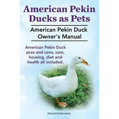 Pekin Ducks as Pets. American Pekin Duck Owner's Manual. American Pekin Duck pros and cons, care, housing, diet and health all included. - Paperback