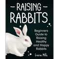 Raising Rabbits: Beginners Guide to Raising Healthy and Happy Rabbits - Paperback