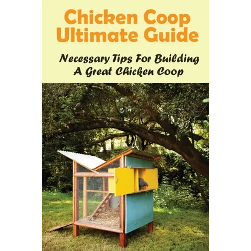 Chicken Coop Ultimate Guide: Necessary Tips For Building A Great Chicken Coop: How Do I Build A Cheap Chicken Coop - Paperback