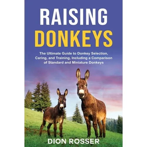 Raising Donkeys: The Ultimate Guide to Donkey Selection, Caring, and Training, Including a Comparison of Standard and Miniature Donkeys - Paperback