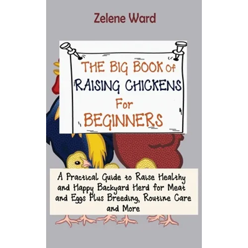 The Big Book of Raising Chickens for Beginners: A Practical Guide to Raise Healthy and Happy Backyard Herd for Meat and Eggs Plus Breeding, Routine Ca - Hardcover