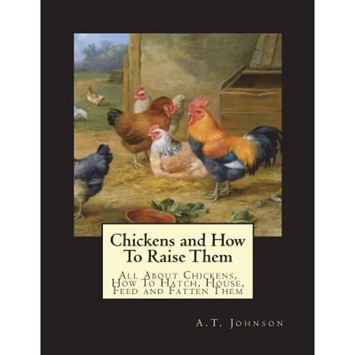 Chickens and How To Raise Them: All About Chickens, How To Hatch, House, Feed and Fatten Them - Paperback