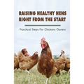 Raising Healthy Hens Right From The Start: Practical Steps For Chickens Owners: Chicken Health Issues - Paperback