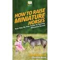 How To Raise Miniature Horses: Your Step By Step Guide To Raising Miniature Horses - Hardcover