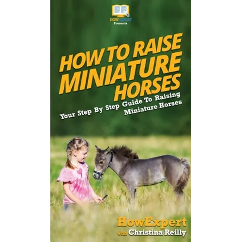 How To Raise Miniature Horses: Your Step By Step Guide To Raising Miniature Horses - Hardcover