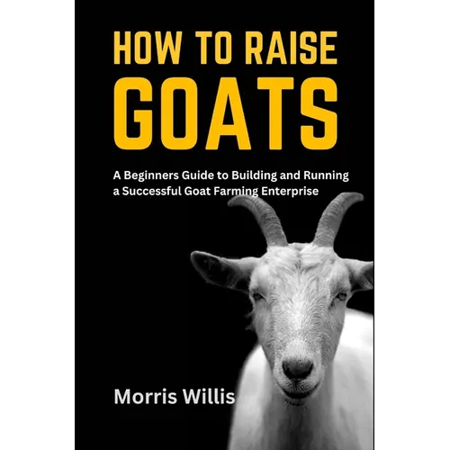 How to Raise Goats: A Beginners Guide to Building and Running a Successful Goat Farming Enterprise - Paperback