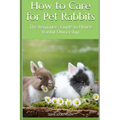 How to Care for Pet Rabbits: The beginners Guide to House Rabbit Ownership - Paperback