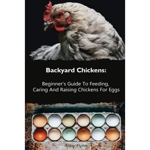 Backyard Chickens: Beginner's Guide To Feeding, Caring And Raising Chickens For Eggs: (How To Keep Chickens, Raising Chickens For Dummies - Paperback