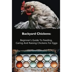 Backyard Chickens: Beginner's Guide To Feeding, Caring And Raising Chickens For Eggs: (How To Keep Chickens, Raising Chickens For Dummies - Paperback