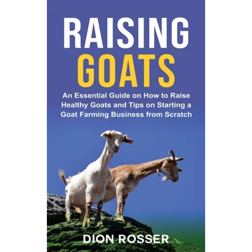 Raising Goats: An Essential Guide on How to Raise Healthy Goats and Tips on Starting a Goat Farming Business from Scratch - Hardcover