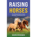 Raising Horses: The Ultimate Guide To Horse Breeding, Training And Care - Hardcover