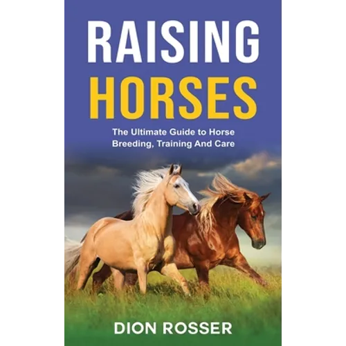 Raising Horses: The Ultimate Guide To Horse Breeding, Training And Care - Hardcover