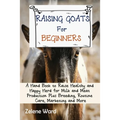 Raising Goats for Beginners: A Hand Book to Raise Healthy and Happy Herd for Milk and Meat Production Plus Breeding, Routine Care, Marketing and More - Paperback