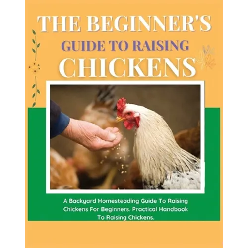 The Beginner's Guide to Raising Chickens: A Backyard Homesteading Guide to Raising Chickens for Beginners. Practical Handbook to Raising Chickens - Paperback