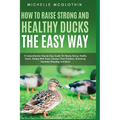 How to Raise Strong and Healthy Ducks The Easy Way: A Comprehensive Step-by-Step Guide On Raising Strong, Healthy Ducks, Dealing With Some Common Duck - Paperback