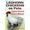 Leghorn Chickens. Leghorn Chickens as Pets. Leghorn Chicken Owner's Manual. - Paperback