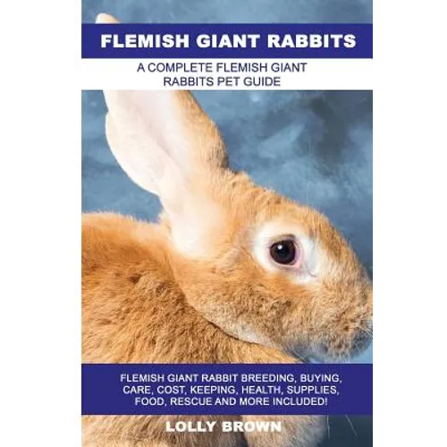 Flemish Giant Rabbits: Flemish Giant Rabbit Breeding, Buying, Care, Cost, Keeping, Health, Supplies, Food, Rescue and More Included! A Comple - Paperback