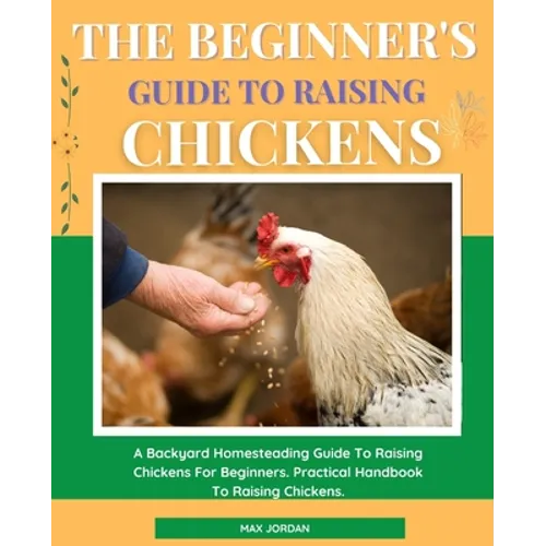 The Beginner's Guide To Raising Chickens: A Backyard Homesteading Guide To Raising Chickens For Beginners. Practical Handbook To Raising Chickens. - Paperback