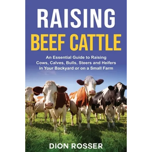 Raising Beef Cattle: An Essential Guide to Raising Cows, Calves, Bulls, Steers and Heifers in Your Backyard or on a Small Farm - Paperback