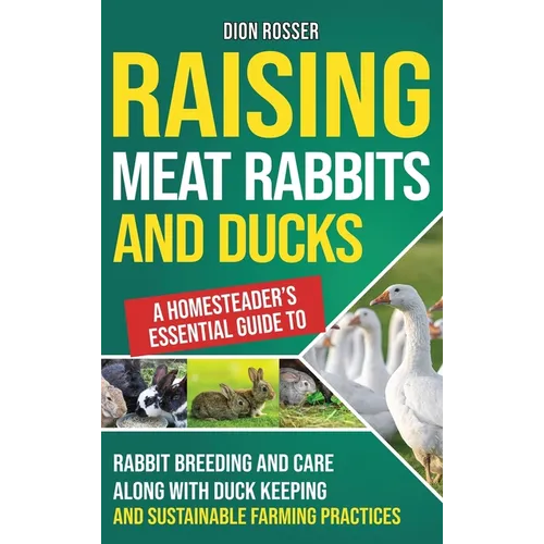 Raising Meat Rabbits and Ducks: A Homesteader's Essential Guide to Rabbit Breeding and Care Along With Duck Keeping and Sustainable Farming Practices - Hardcover